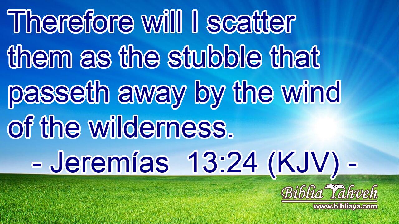 Therefore will I scatter them as the stubble that passeth away by the wind of the wilderness.