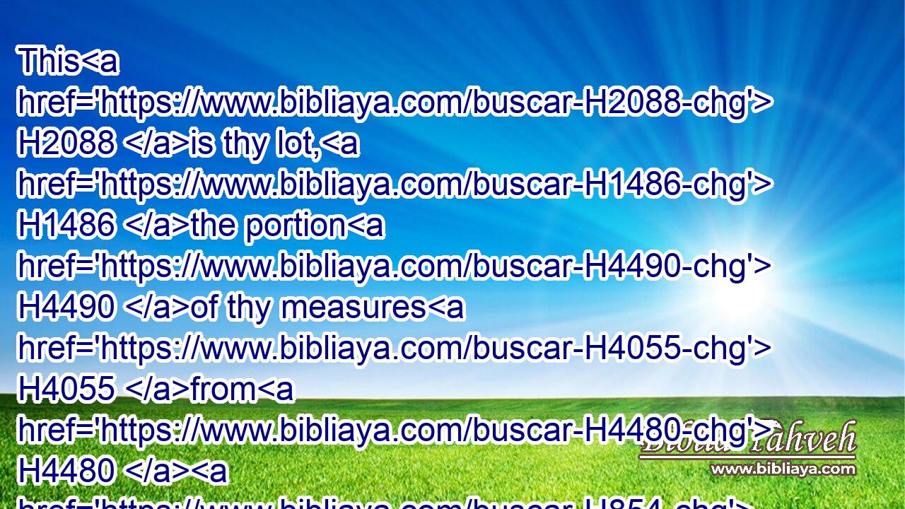 This H2088 is thy lot, H1486 the portion H4490 of thy measures H4055 from H4480  H854 me, saith H5002 the LORD; H3068 because H834 thou hast forgotten H7911 me, and trusted H982 in falsehood.H8267