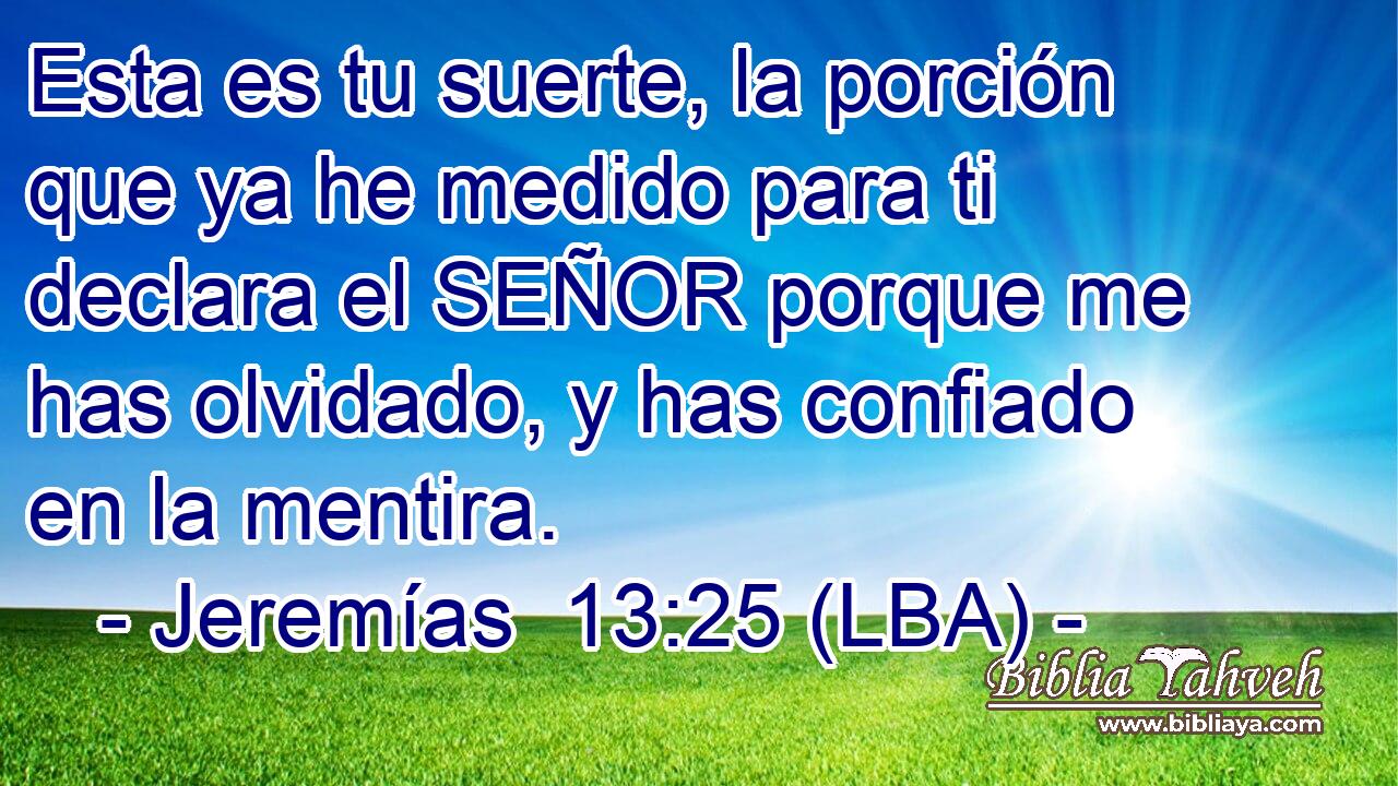 Esta es tu suerte, la porción que ya he medido para ti declara el SEÑOR porque me has olvidado, y has confiado en la mentira.