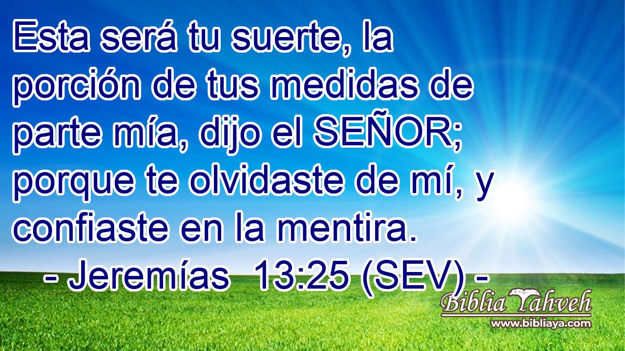 Esta será tu suerte, la porción de tus medidas de parte mía, dijo el SEÑOR; porque te olvidaste de mí, y confiaste en la mentira.