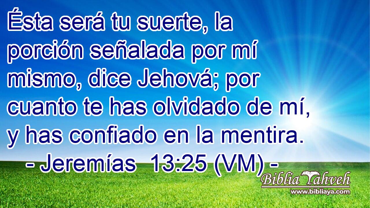  Ésta será tu suerte, la porción señalada por mí mismo, dice Jehová; por cuanto te has olvidado de mí, y has confiado en la mentira. 