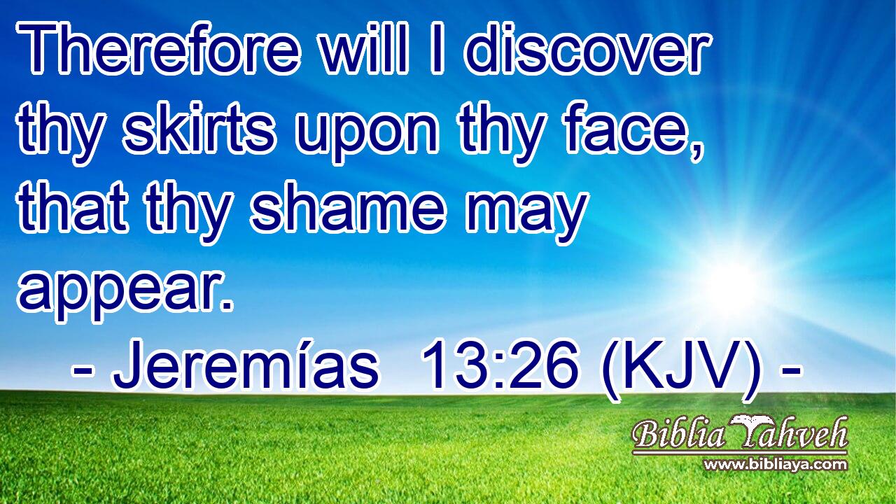 Therefore will I discover thy skirts upon thy face, that thy shame may appear.