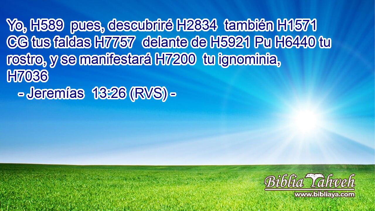 Yo, H589  pues, descubriré H2834  también H1571 CG tus faldas H7757  delante de H5921 Pu H6440 tu rostro, y se manifestará H7200  tu ignominia, H7036  
