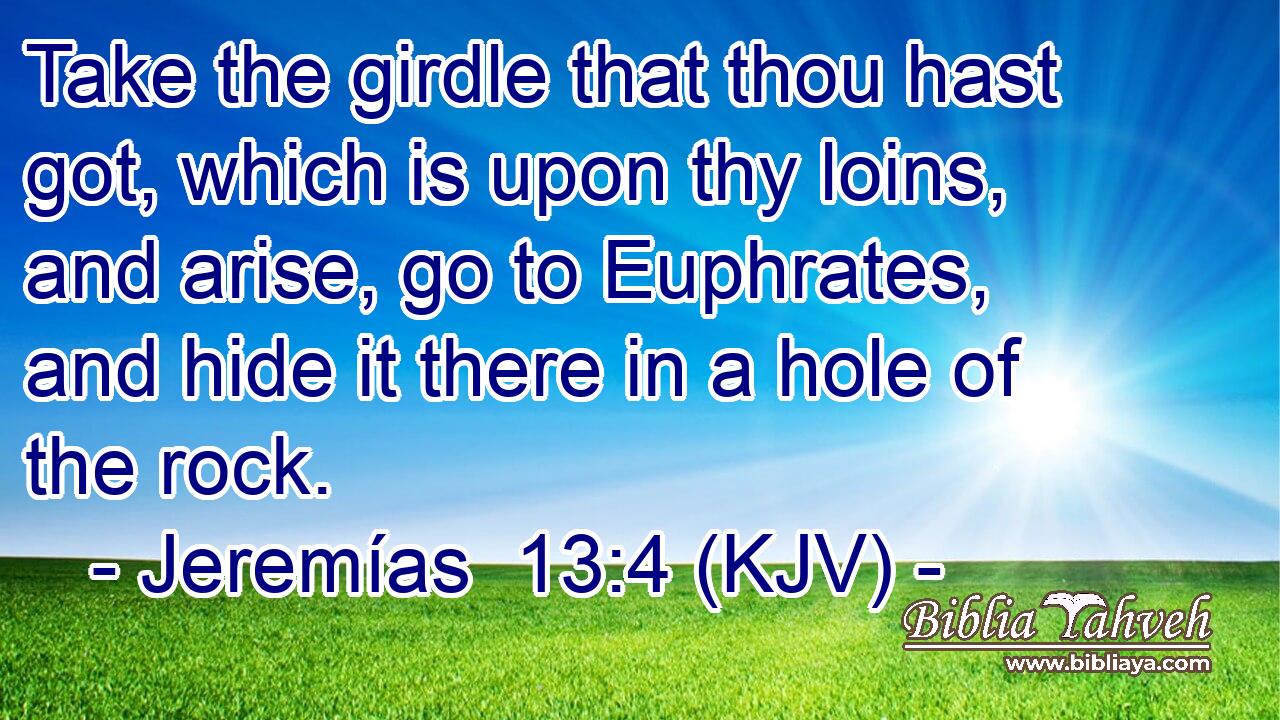 Take the girdle that thou hast got, which is upon thy loins, and arise, go to Euphrates, and hide it there in a hole of the rock.