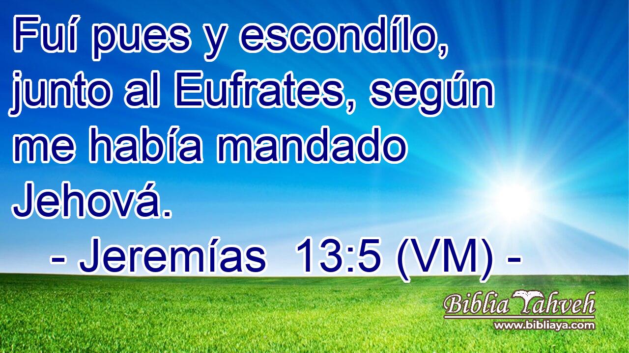  Fuí pues y escondílo, junto al Eufrates, según me había mandado Jehová. 