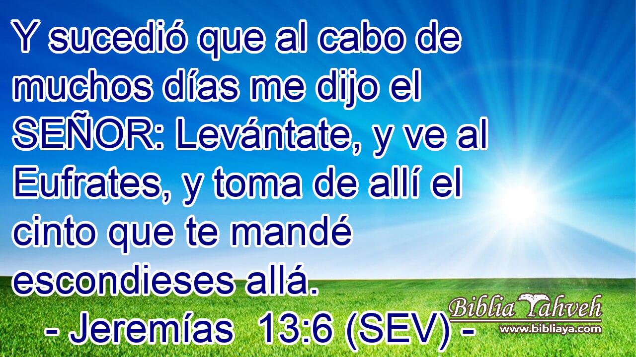 Y sucedió que al cabo de muchos días me dijo el SEÑOR: Levántate, y ve al Eufrates, y toma de allí el cinto que te mandé escondieses allá.