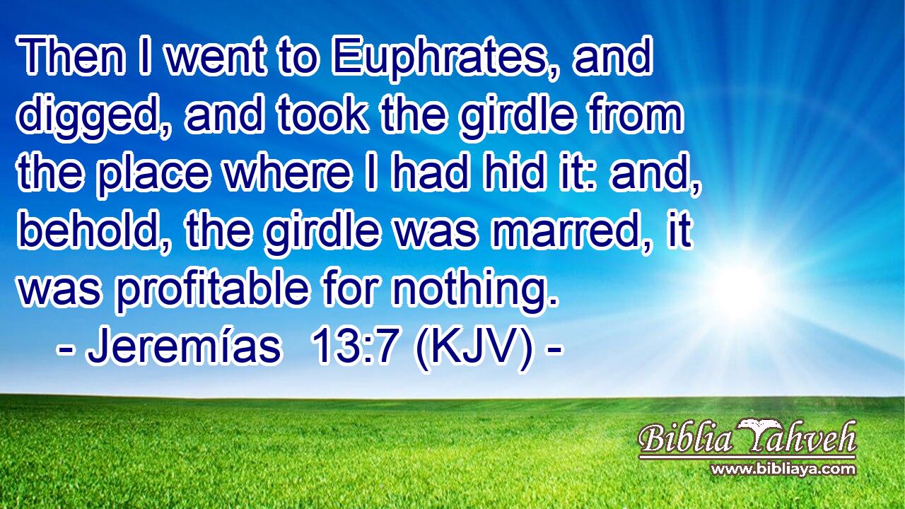 Then I went to Euphrates, and digged, and took the girdle from the place where I had hid it: and, behold, the girdle was marred, it was profitable for nothing.