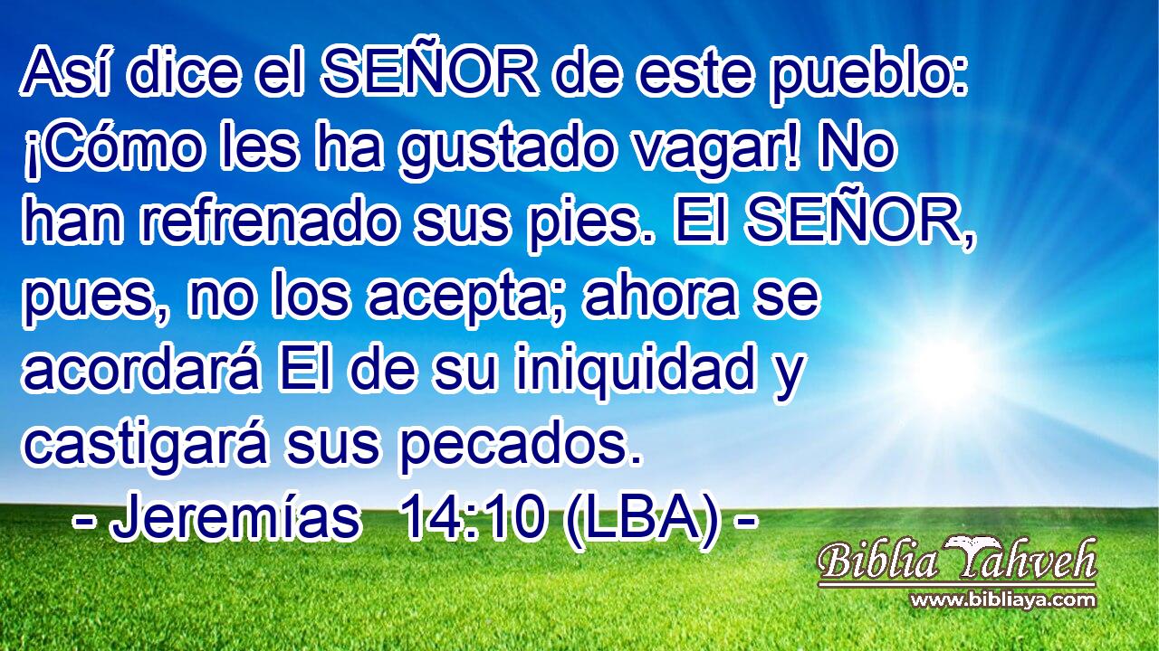 Así dice el SEÑOR de este pueblo: ¡Cómo les ha gustado vagar! No han refrenado sus pies. El SEÑOR, pues, no los acepta; ahora se acordará El de su iniquidad y castigará sus pecados.