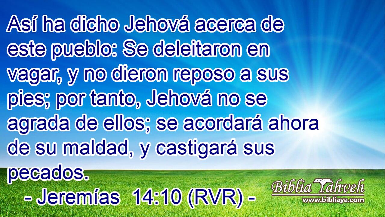Así ha dicho Jehová acerca de este pueblo: Se deleitaron en vagar, y no dieron reposo a sus pies; por tanto, Jehová no se agrada de ellos; se acordará ahora de su maldad, y castigará sus pecados.