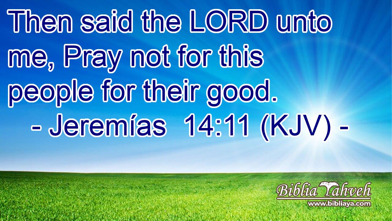 Then said the LORD unto me, Pray not for this people for their good.