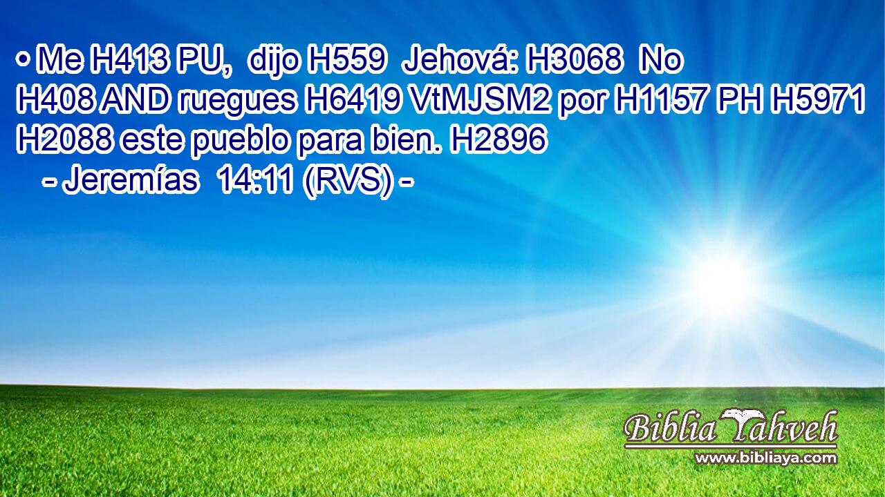 • Me H413 PU,  dijo H559  Jehová: H3068  No H408 AND ruegues H6419 VtMJSM2 por H1157 PH H5971 H2088 este pueblo para bien. H2896  