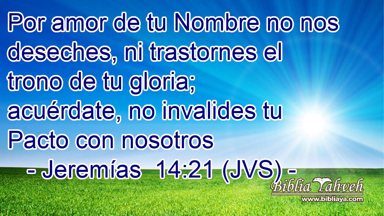 Por amor de tu Nombre no nos deseches, ni trastornes el trono de tu gloria; acuérdate, no invalides tu Pacto con nosotros