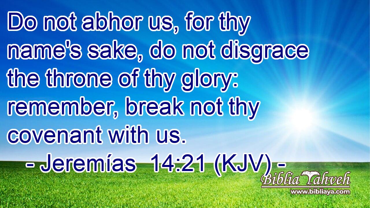 Do not abhor us, for thy name's sake, do not disgrace the throne of thy glory: remember, break not thy covenant with us.
