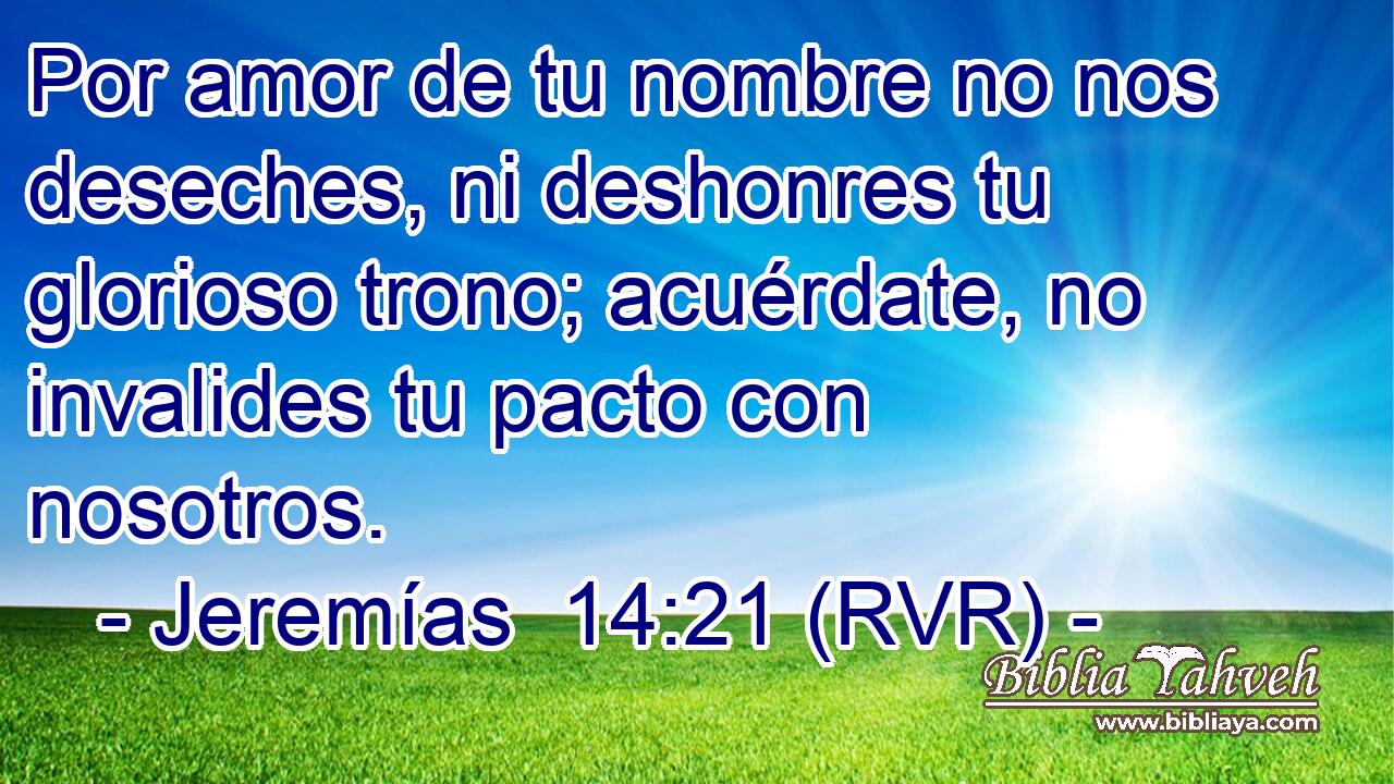 Por amor de tu nombre no nos deseches, ni deshonres tu glorioso trono; acuérdate, no invalides tu pacto con nosotros.