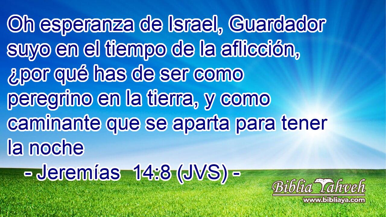 Oh esperanza de Israel, Guardador suyo en el tiempo de la aflicción, ¿por qué has de ser como peregrino en la tierra, y como caminante que se aparta para tener la noche