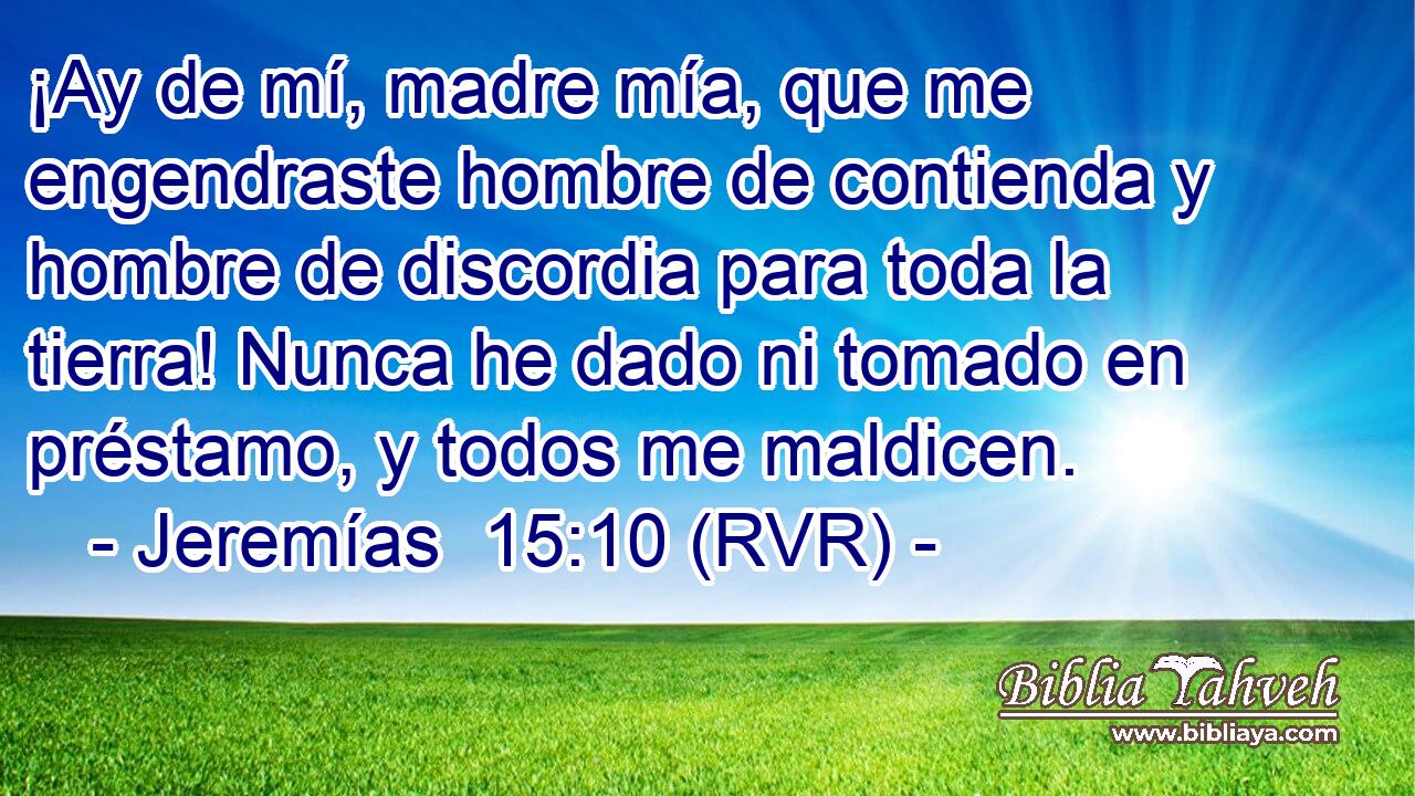 ¡Ay de mí, madre mía, que me engendraste hombre de contienda y hombre de discordia para toda la tierra! Nunca he dado ni tomado en préstamo, y todos me maldicen.