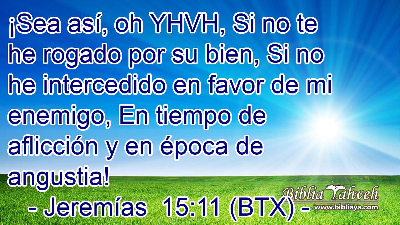 ¡Sea así, oh YHVH, Si no te he rogado por su bien, Si no he intercedido en favor de mi enemigo, En tiempo de aflicción y en época de angustia!