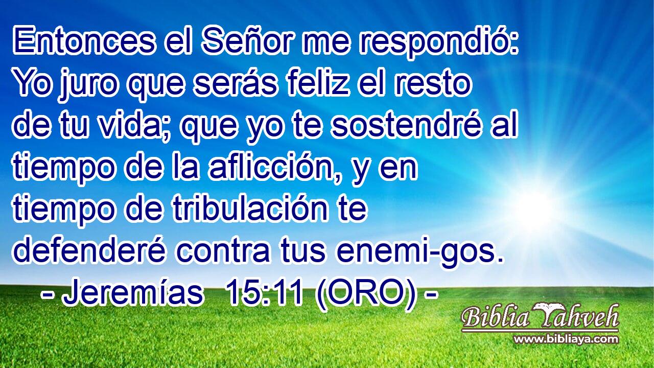  Entonces el Señor me respondió: Yo juro que serás feliz el resto de tu vida; que yo te sostendré al tiempo de la aflicción, y en tiempo de tribulación te defenderé contra tus enemi-gos. 