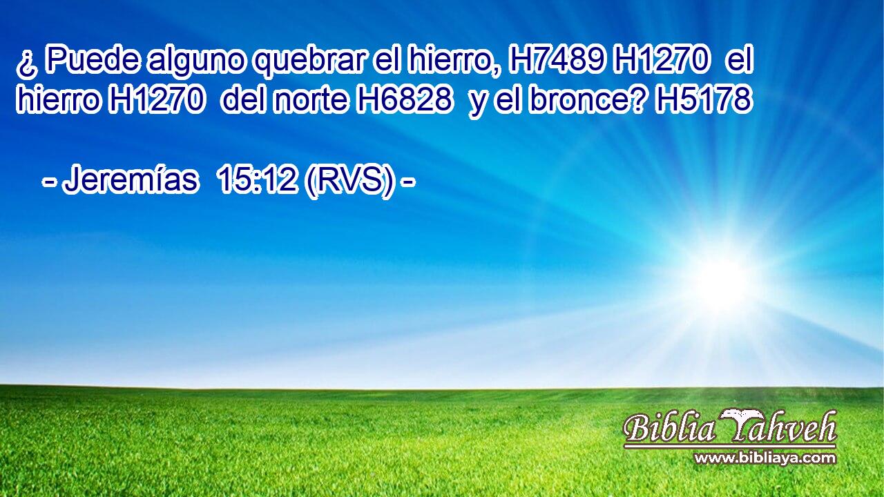 ¿ Puede alguno quebrar el hierro, H7489 H1270  el hierro H1270  del norte H6828  y el bronce? H5178  