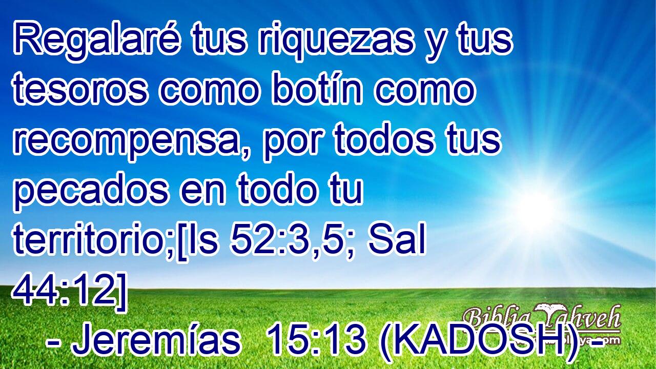  Regalaré tus riquezas y tus tesoros como botín como recompensa, por todos tus pecados en todo tu territorio;[Is 52:3,5; Sal 44:12] 
