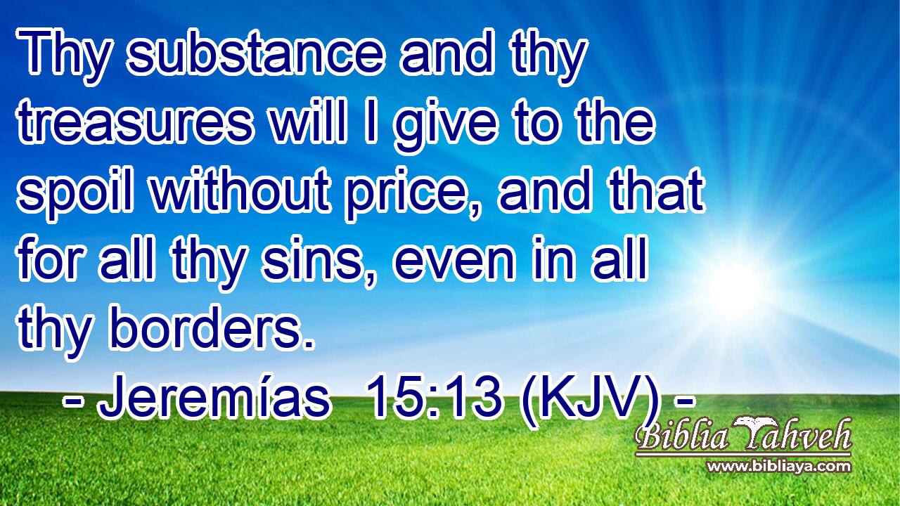 Thy substance and thy treasures will I give to the spoil without price, and that for all thy sins, even in all thy borders.