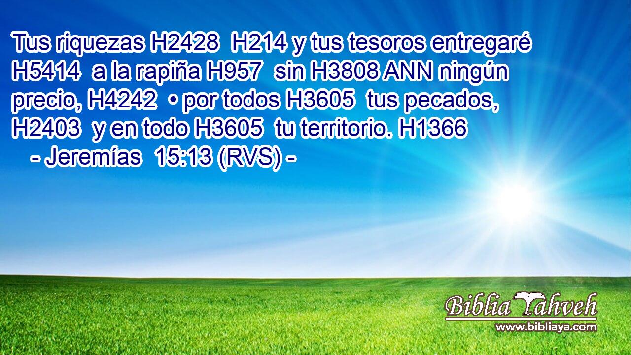 Tus riquezas H2428  H214 y tus tesoros entregaré H5414  a la rapiña H957  sin H3808 ANN ningún precio, H4242  • por todos H3605  tus pecados, H2403  y en todo H3605  tu territorio. H1366  
