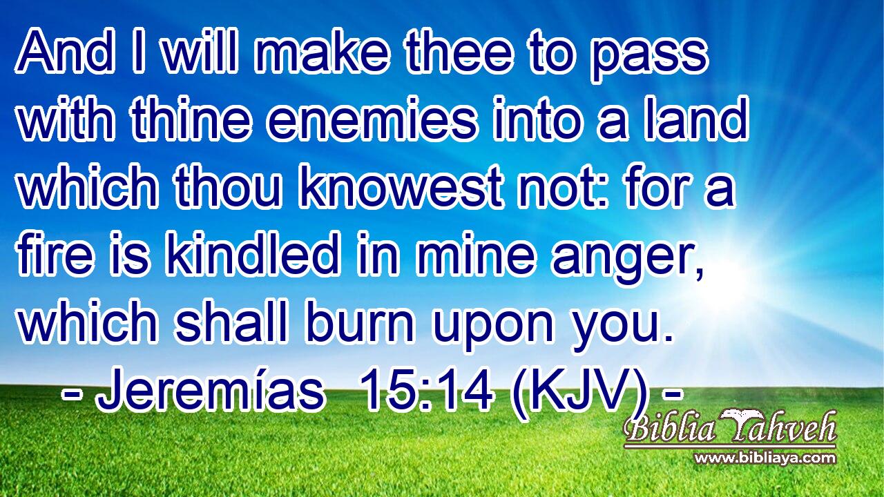 And I will make thee to pass with thine enemies into a land which thou knowest not: for a fire is kindled in mine anger, which shall burn upon you.