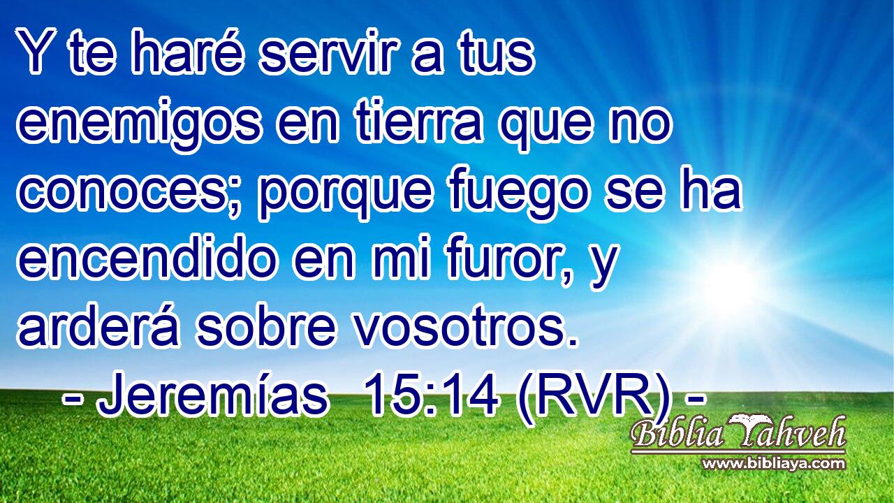 Y te haré servir a tus enemigos en tierra que no conoces; porque fuego se ha encendido en mi furor, y arderá sobre vosotros.
