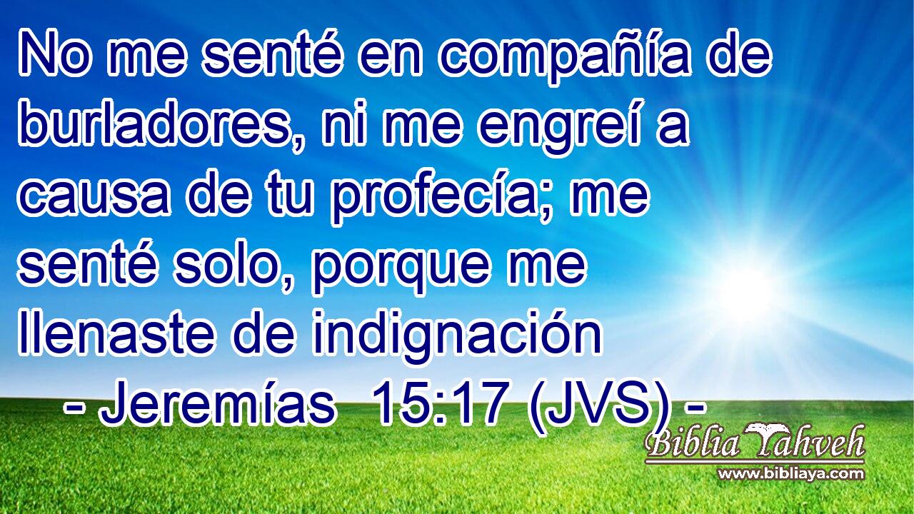 No me senté en compañía de burladores, ni me engreí a causa de tu profecía; me senté solo, porque me llenaste de indignación