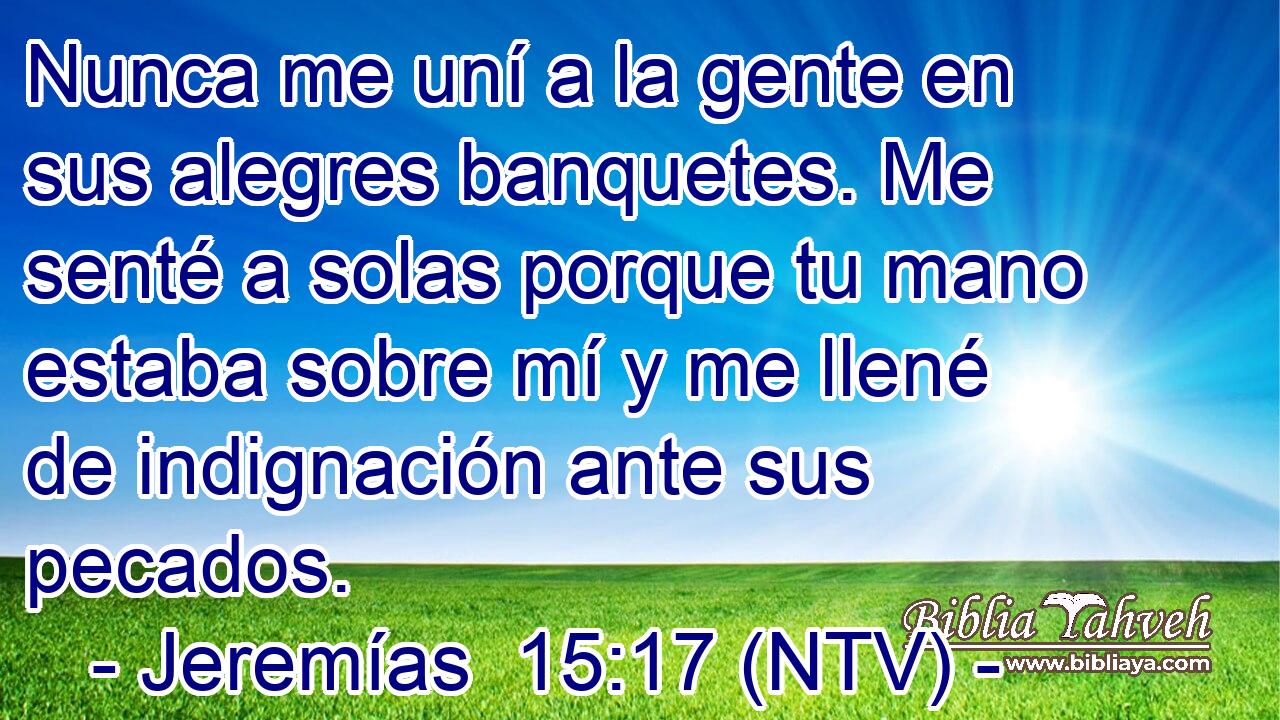 Nunca me uní a la gente en sus alegres banquetes. Me senté a solas porque tu mano estaba sobre mí y me llené de indignación ante sus pecados.
