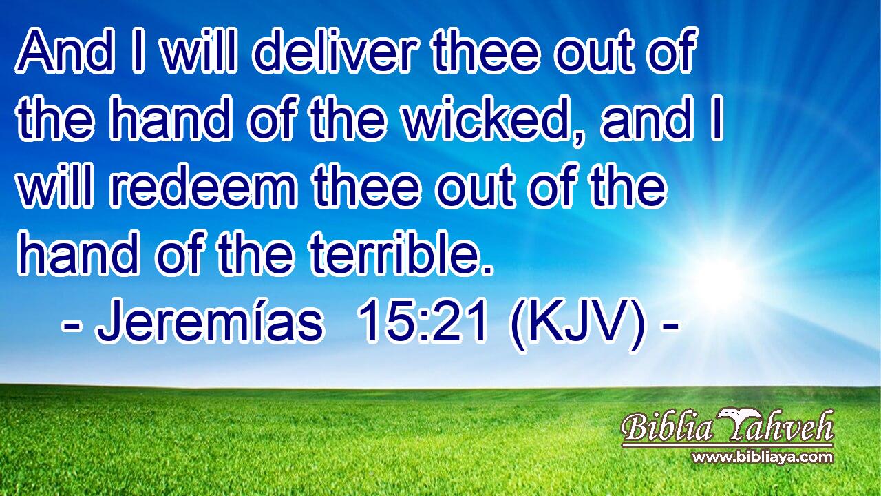 And I will deliver thee out of the hand of the wicked, and I will redeem thee out of the hand of the terrible.