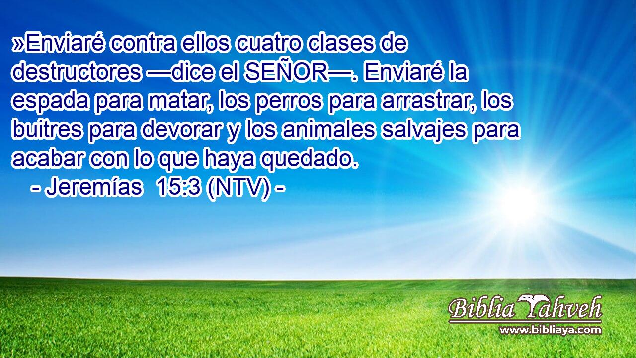 »Enviaré contra ellos cuatro clases de destructores —dice el SEÑOR—. Enviaré la espada para matar, los perros para arrastrar, los buitres para devorar y los animales salvajes para acabar con lo que haya quedado.