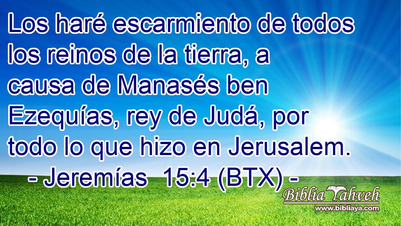 Los haré escarmiento de todos los reinos de la tierra, a causa de Manasés ben Ezequías, rey de Judá, por todo lo que hizo en Jerusalem.