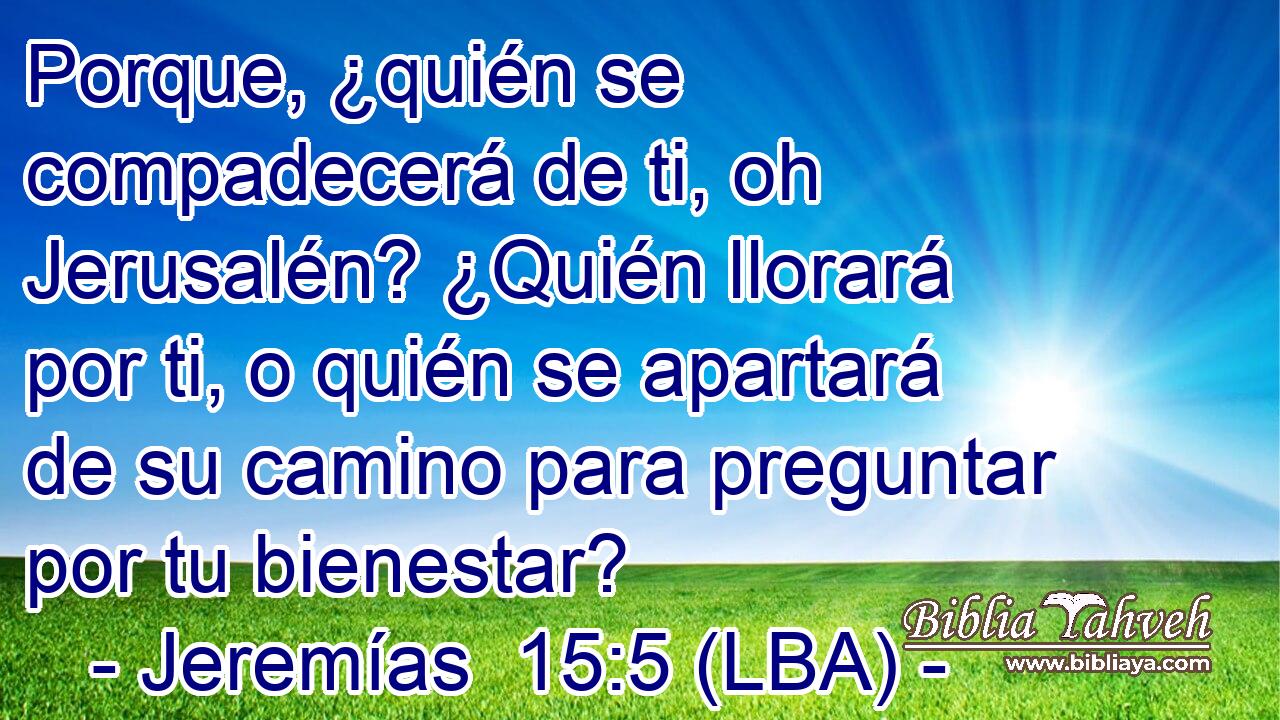Porque, ¿quién se compadecerá de ti, oh Jerusalén? ¿Quién llorará por ti, o quién se apartará de su camino para preguntar por tu bienestar?