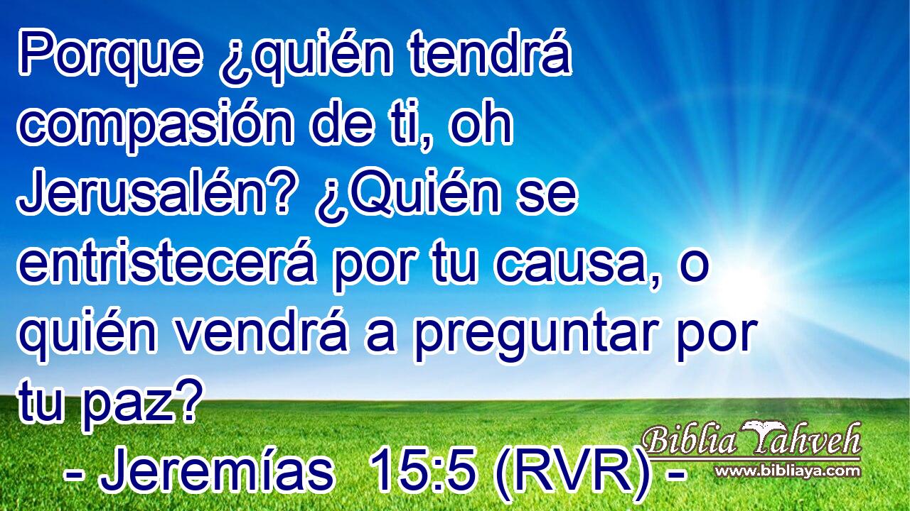 Porque ¿quién tendrá compasión de ti, oh Jerusalén? ¿Quién se entristecerá por tu causa, o quién vendrá a preguntar por tu paz?