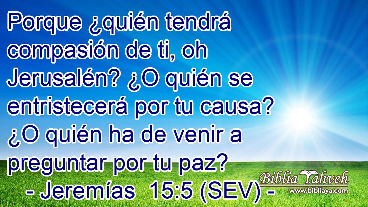 Porque ¿quién tendrá compasión de ti, oh Jerusalén? ¿O quién se entristecerá por tu causa? ¿O quién ha de venir a preguntar por tu paz?