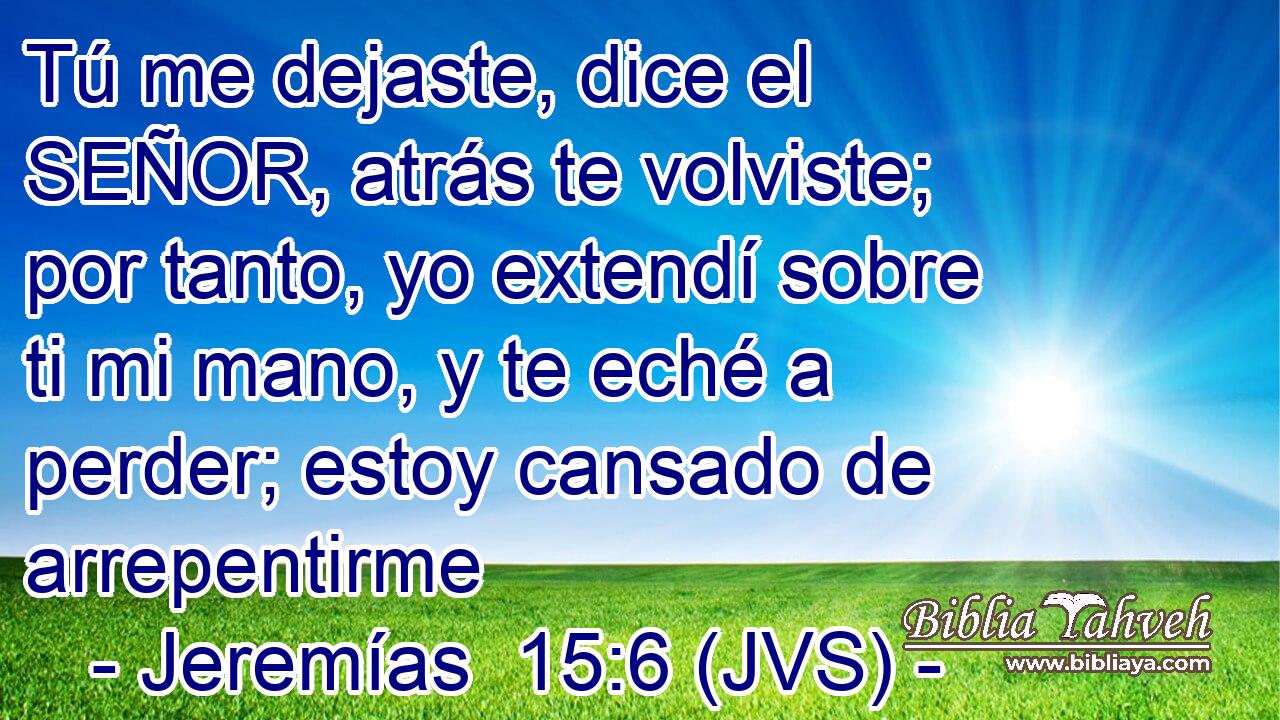 Tú me dejaste, dice el SEÑOR, atrás te volviste; por tanto, yo extendí sobre ti mi mano, y te eché a perder; estoy cansado de arrepentirme