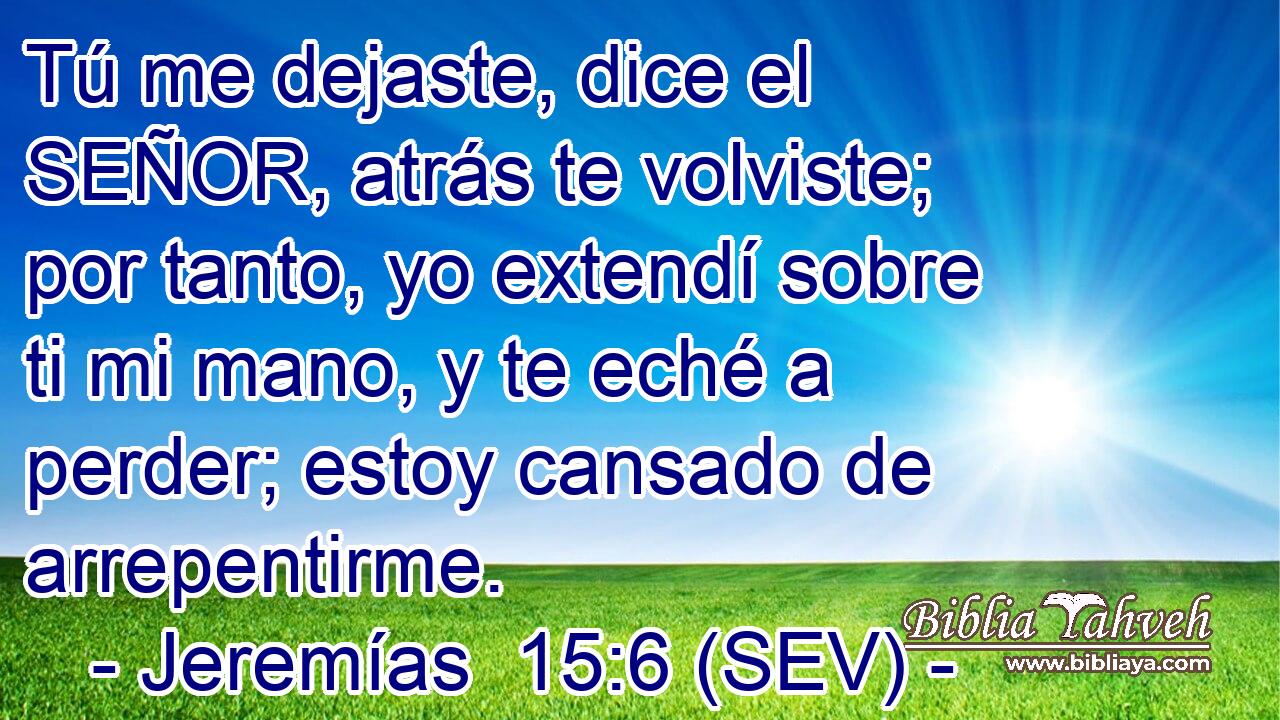 Tú me dejaste, dice el SEÑOR, atrás te volviste; por tanto, yo extendí sobre ti mi mano, y te eché a perder; estoy cansado de arrepentirme.