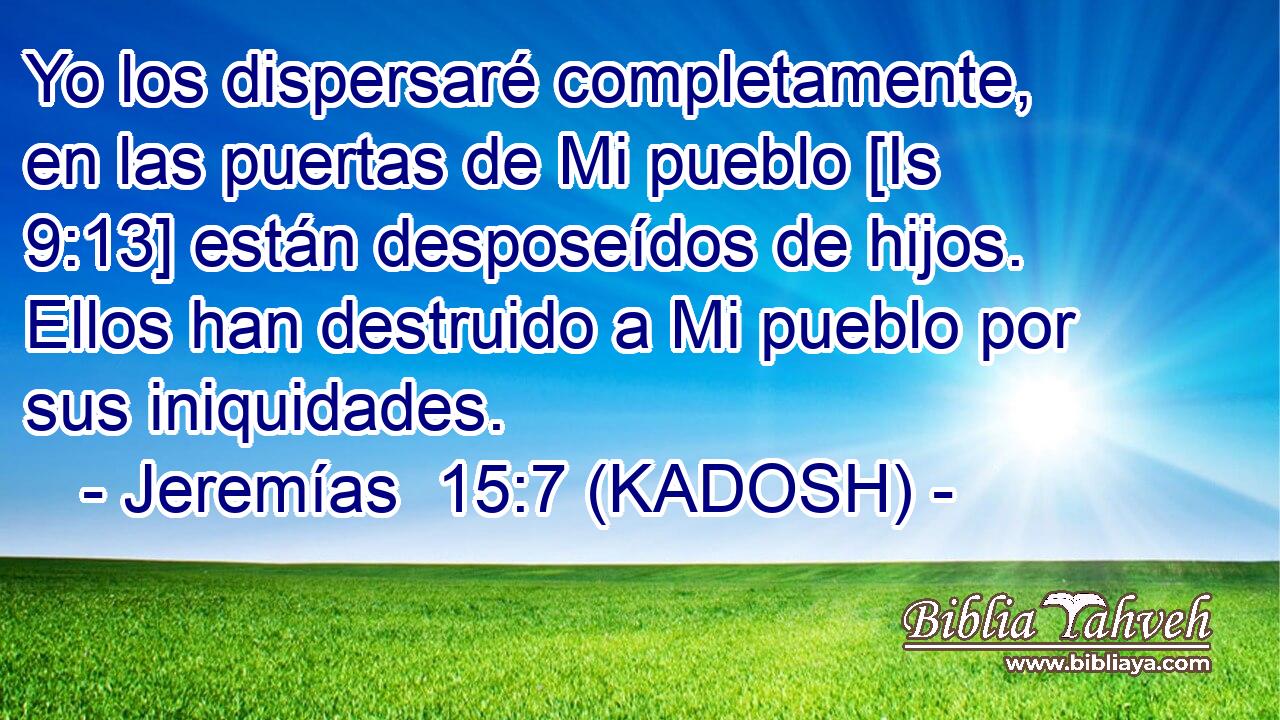  Yo los dispersaré completamente, en las puertas de Mi pueblo [Is 9:13] están desposeídos de hijos. Ellos han destruido a Mi pueblo por sus iniquidades. 