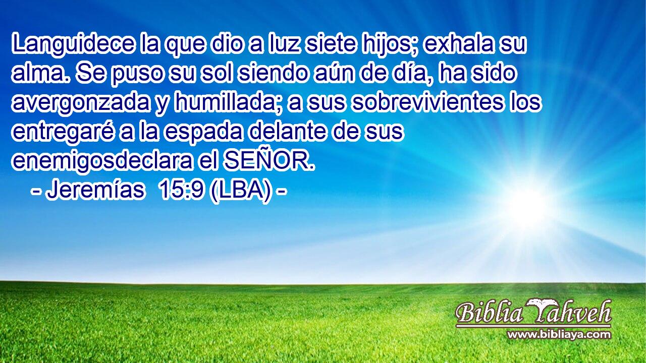 Languidece la que dio a luz siete hijos; exhala su alma. Se puso su sol siendo aún de día, ha sido avergonzada y humillada; a sus sobrevivientes los entregaré a la espada delante de sus enemigosdeclara el SEÑOR.