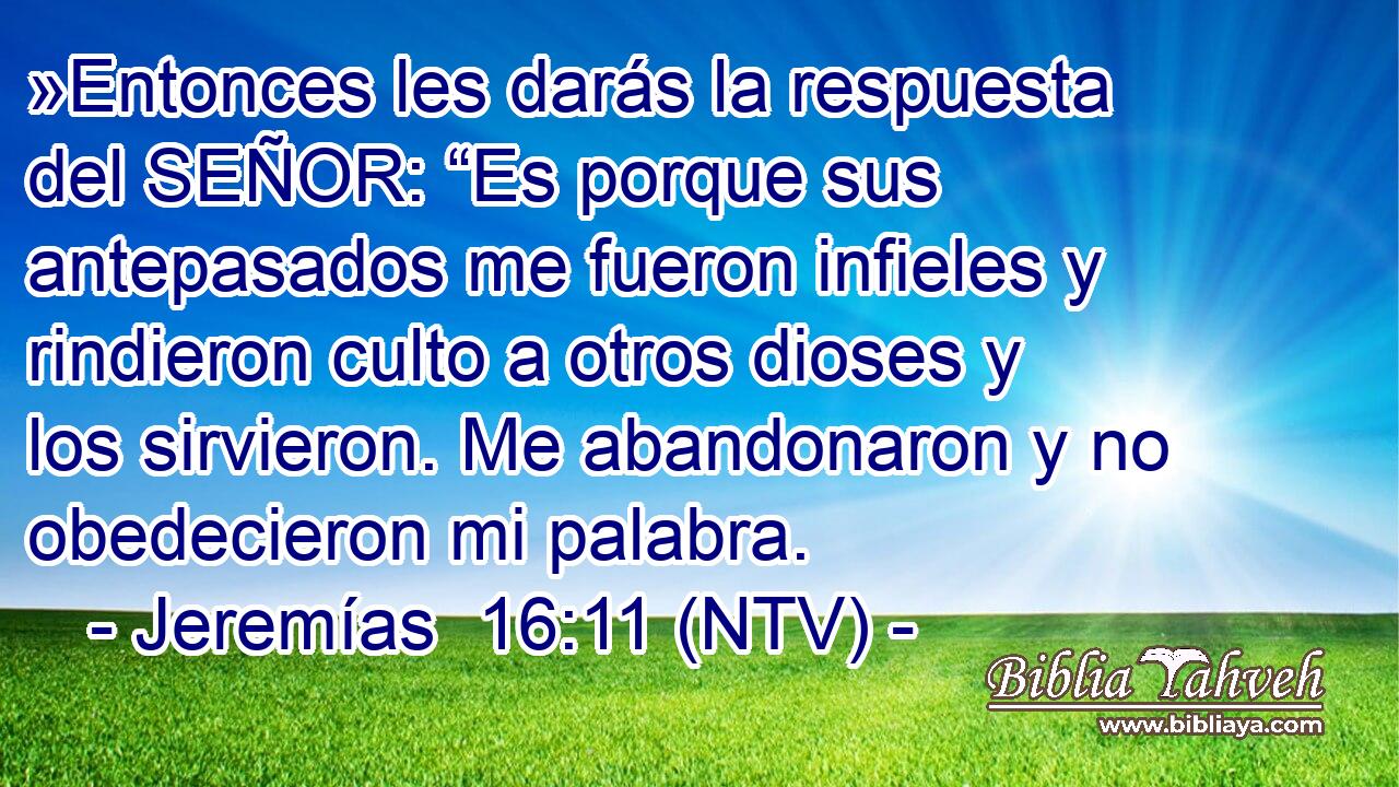 »Entonces les darás la respuesta del SEÑOR: “Es porque sus antepasados me fueron infieles y rindieron culto a otros dioses y los sirvieron. Me abandonaron y no obedecieron mi palabra.