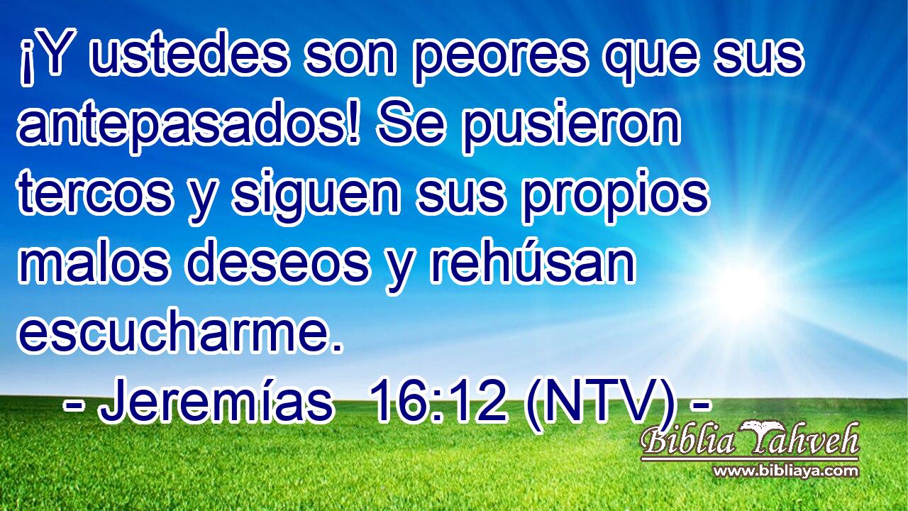 ¡Y ustedes son peores que sus antepasados! Se pusieron tercos y siguen sus propios malos deseos y rehúsan escucharme.