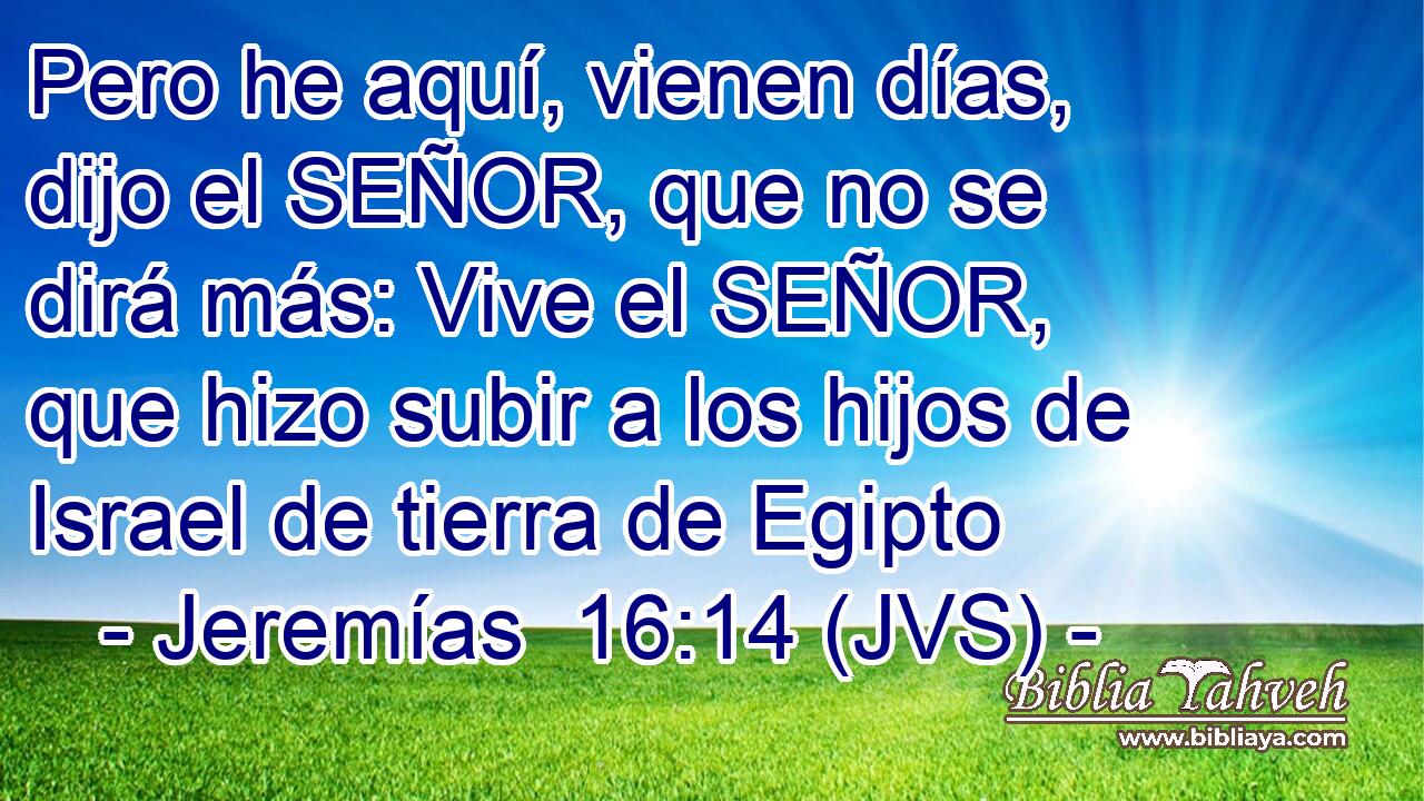 Pero he aquí, vienen días, dijo el SEÑOR, que no se dirá más: Vive el SEÑOR, que hizo subir a los hijos de Israel de tierra de Egipto