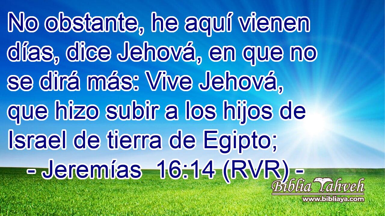 No obstante, he aquí vienen días, dice Jehová, en que no se dirá más: Vive Jehová, que hizo subir a los hijos de Israel de tierra de Egipto;