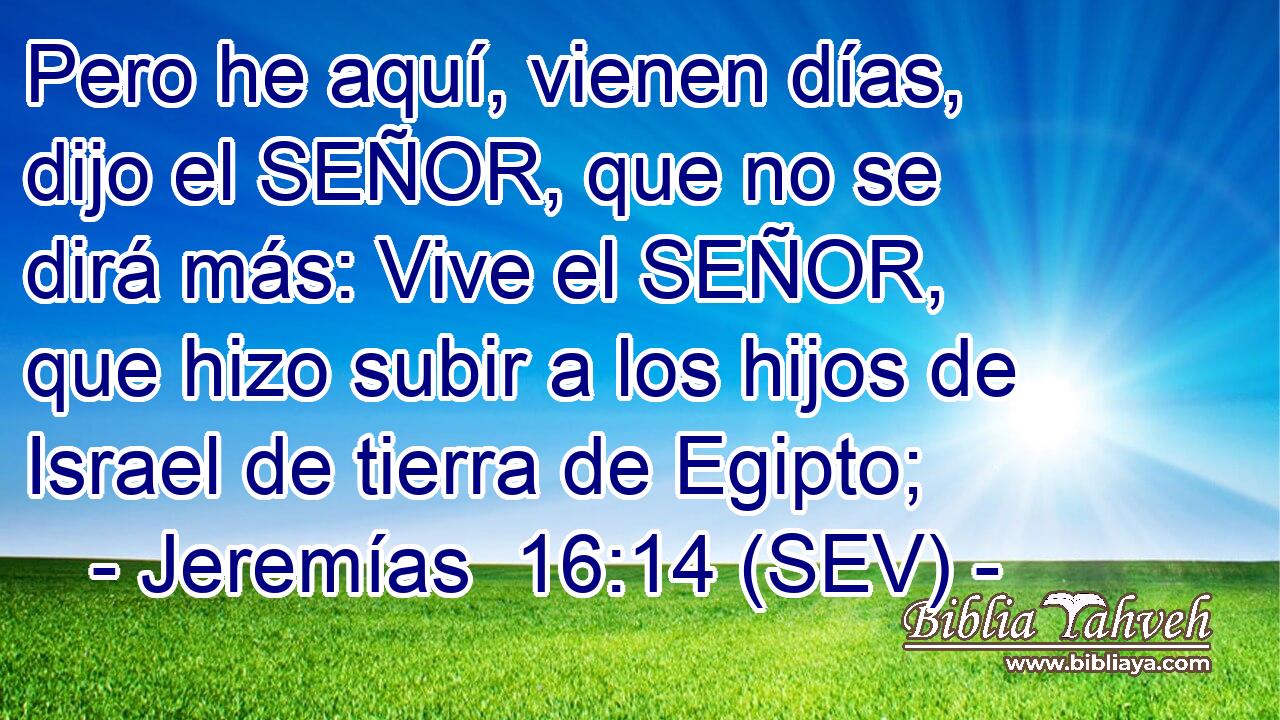 Pero he aquí, vienen días, dijo el SEÑOR, que no se dirá más: Vive el SEÑOR, que hizo subir a los hijos de Israel de tierra de Egipto;