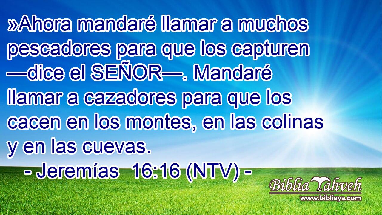 »Ahora mandaré llamar a muchos pescadores para que los capturen —dice el SEÑOR—. Mandaré llamar a cazadores para que los cacen en los montes, en las colinas y en las cuevas.