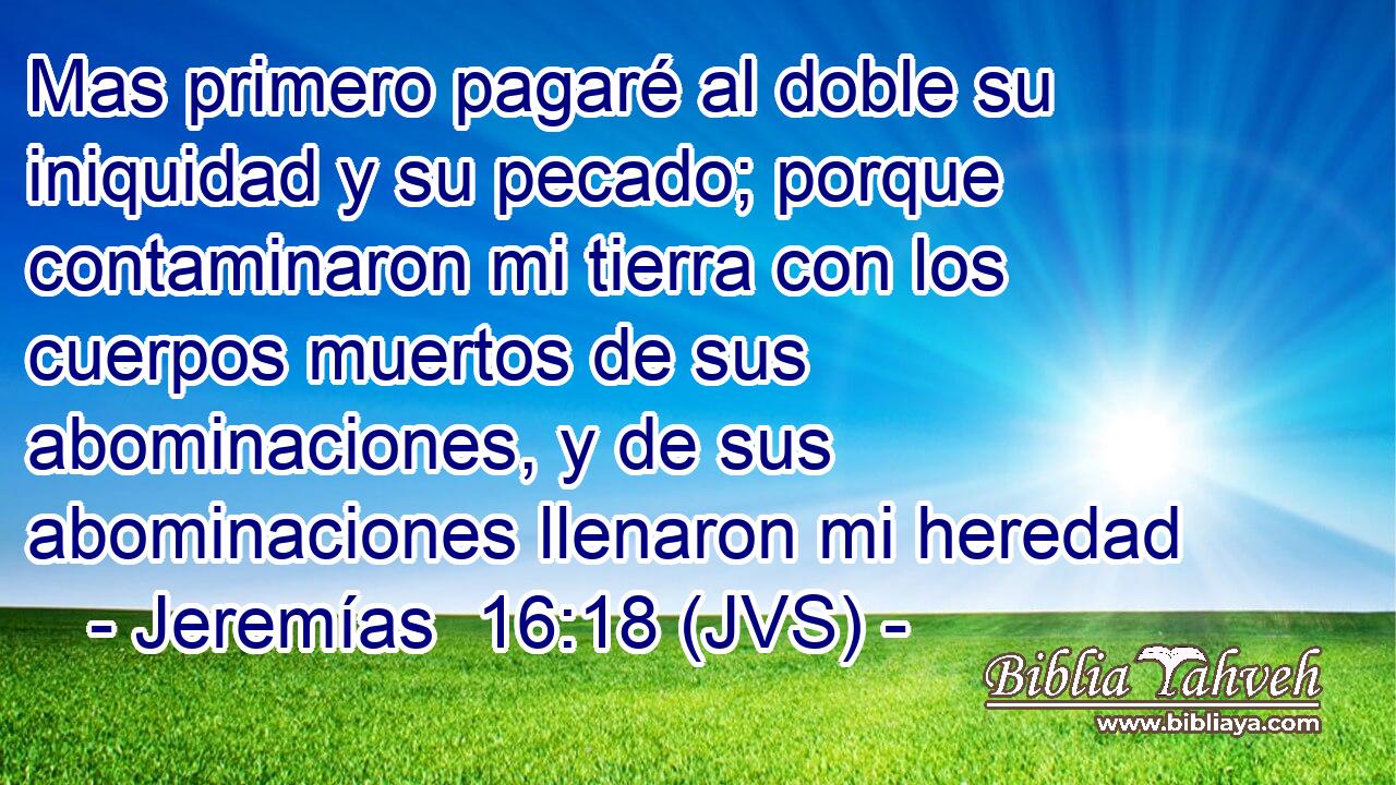 Mas primero pagaré al doble su iniquidad y su pecado; porque contaminaron mi tierra con los cuerpos muertos de sus abominaciones, y de sus abominaciones llenaron mi heredad