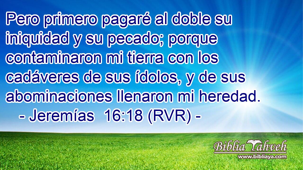Pero primero pagaré al doble su iniquidad y su pecado; porque contaminaron mi tierra con los cadáveres de sus ídolos, y de sus abominaciones llenaron mi heredad.