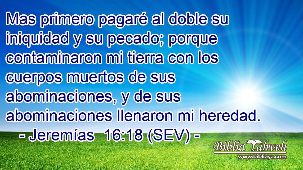 Mas primero pagaré al doble su iniquidad y su pecado; porque contaminaron mi tierra con los cuerpos muertos de sus abominaciones, y de sus abominaciones llenaron mi heredad.