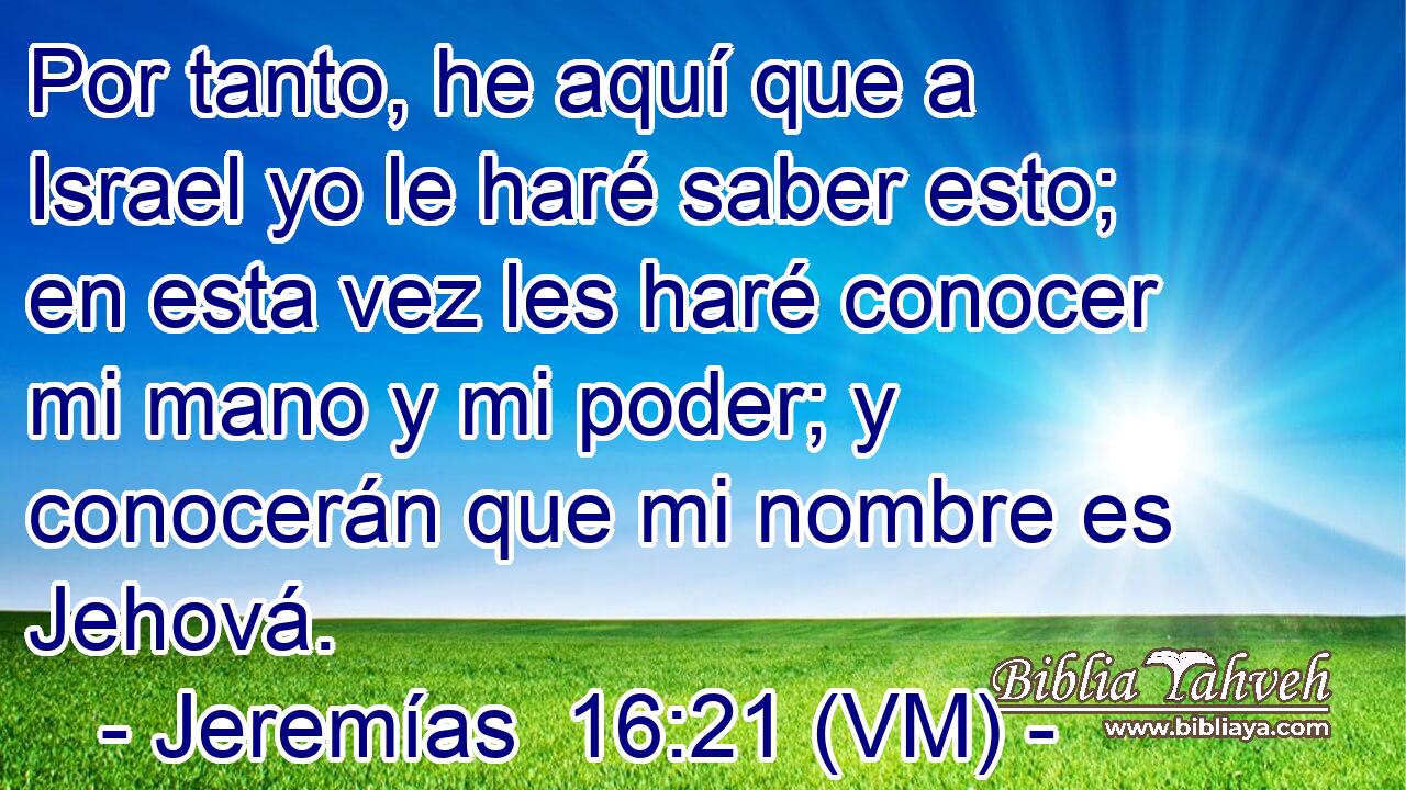  Por tanto, he aquí que a Israel yo le haré saber esto; en esta vez les haré conocer mi mano y mi poder; y conocerán que mi nombre es Jehová. 